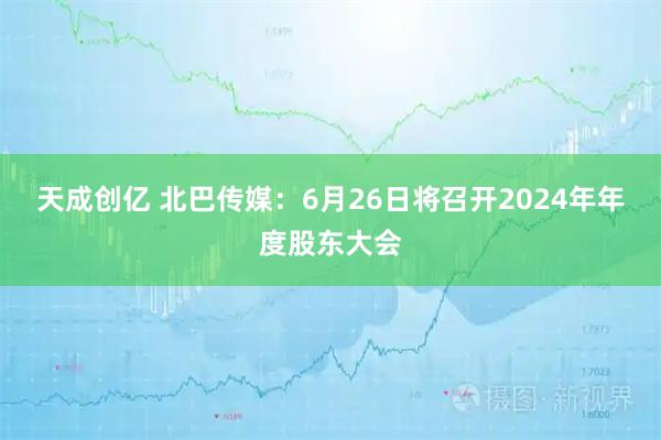 天成创亿 北巴传媒：6月26日将召开2024年年度股东大会