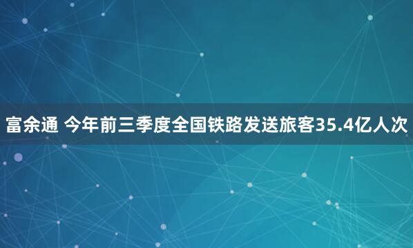 富余通 今年前三季度全国铁路发送旅客35.4亿人次