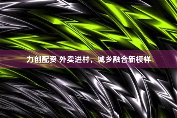 力创配资 外卖进村，城乡融合新模样