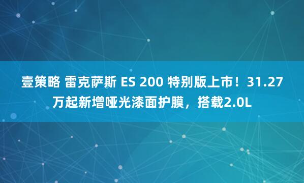 壹策略 雷克萨斯 ES 200 特别版上市！31.27万起新增哑光漆面护膜，搭载2.0L