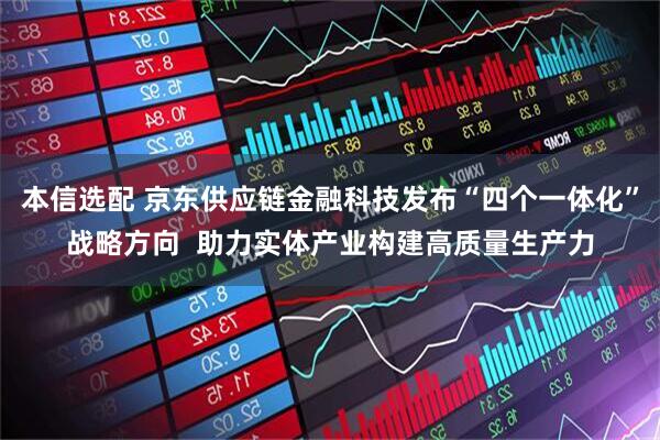 本信选配 京东供应链金融科技发布“四个一体化”战略方向  助力实体产业构建高质量生产力