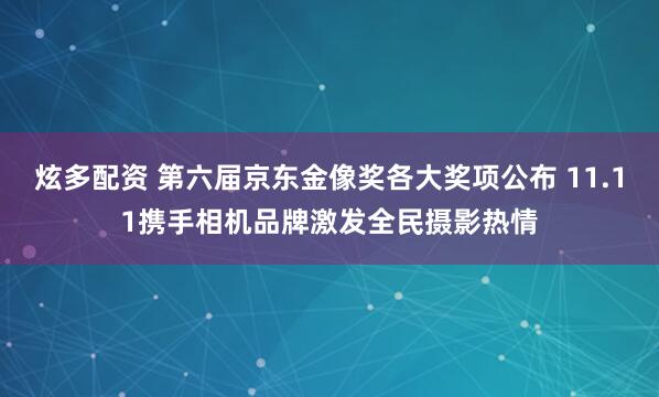 炫多配资 第六届京东金像奖各大奖项公布 11.11携手相机品牌激发全民摄影热情