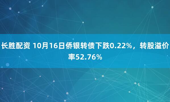 长胜配资 10月16日侨银转债下跌0.22%，转股溢价率52.76%