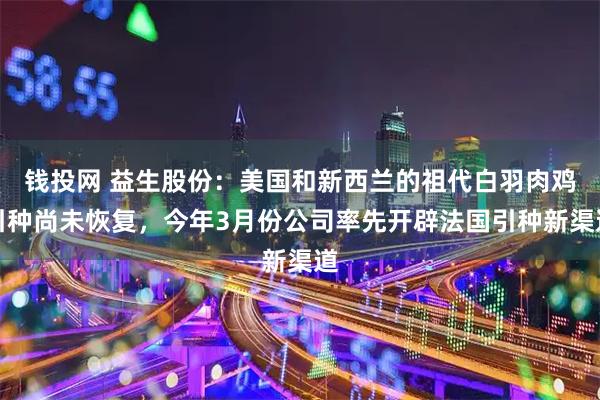 钱投网 益生股份：美国和新西兰的祖代白羽肉鸡引种尚未恢复，今年3月份公司率先开辟法国引种新渠道