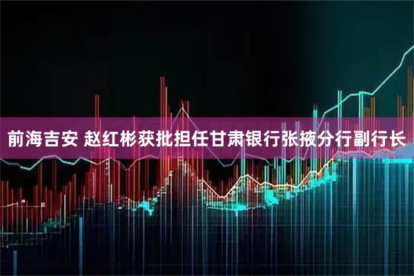 前海吉安 赵红彬获批担任甘肃银行张掖分行副行长