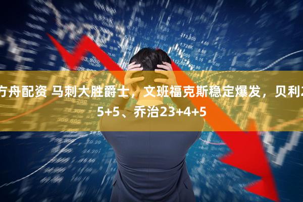 方舟配资 马刺大胜爵士，文班福克斯稳定爆发，贝利25+5、乔治23+4+5