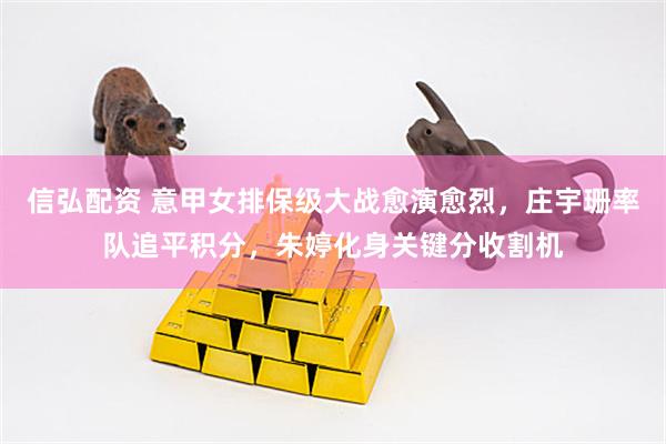 信弘配资 意甲女排保级大战愈演愈烈，庄宇珊率队追平积分，朱婷化身关键分收割机