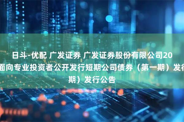 日斗-优配 广发证券 广发证券股份有限公司2026年面向专业投资者公开发行短期公司债券（第一期）发行公告