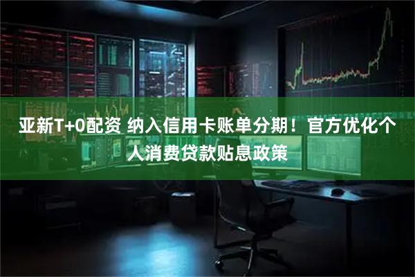 亚新T+0配资 纳入信用卡账单分期！官方优化个人消费贷款贴息政策