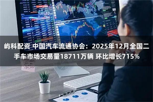 屿科配资 中国汽车流通协会：2025年12月全国二手车市场交易量18711万辆 环比增长715%