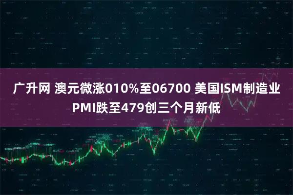 广升网 澳元微涨010%至06700 美国ISM制造业PMI跌至479创三个月新低
