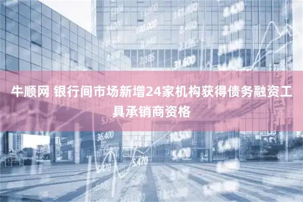 牛顺网 银行间市场新增24家机构获得债务融资工具承销商资格