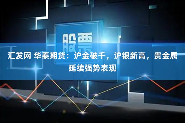 汇发网 华泰期货：沪金破千，沪银新高，贵金属延续强势表现