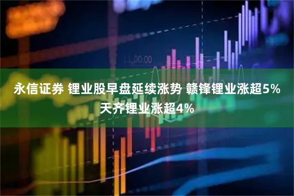 永信证券 锂业股早盘延续涨势 赣锋锂业涨超5%天齐锂业涨超4%