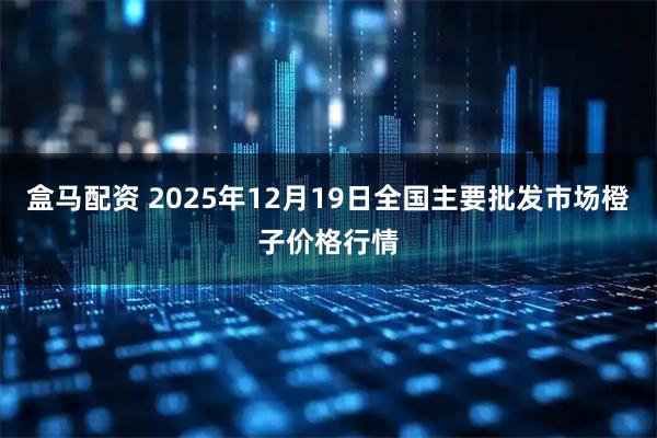 盒马配资 2025年12月19日全国主要批发市场橙子价格行情
