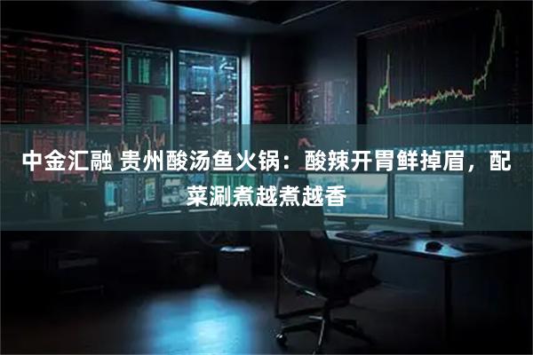 中金汇融 贵州酸汤鱼火锅：酸辣开胃鲜掉眉，配菜涮煮越煮越香