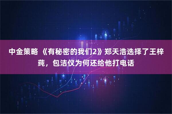 中金策略 《有秘密的我们2》郑天浩选择了王梓莼，包洁仪为何还给他打电话