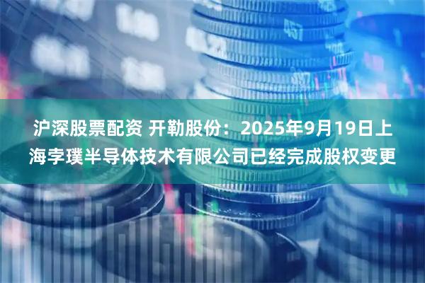 沪深股票配资 开勒股份：2025年9月19日上海孛璞半导体技术有限公司已经完成股权变更