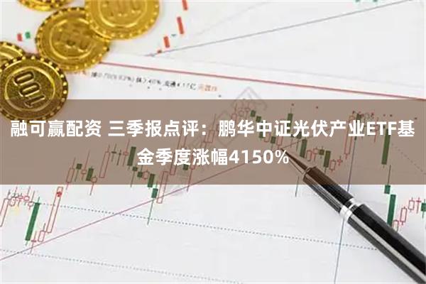融可赢配资 三季报点评：鹏华中证光伏产业ETF基金季度涨幅4150%
