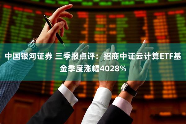 中国银河证券 三季报点评：招商中证云计算ETF基金季度涨幅4028%