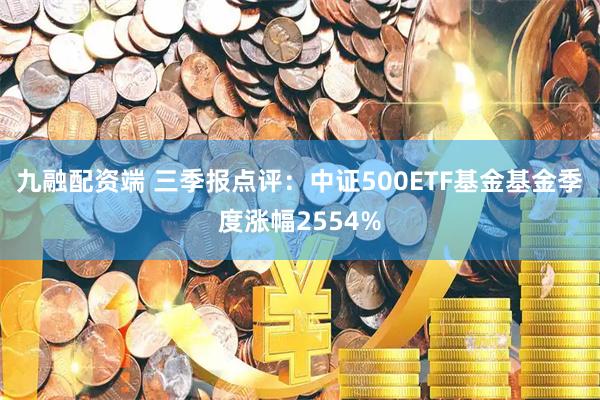 九融配资端 三季报点评：中证500ETF基金基金季度涨幅2554%