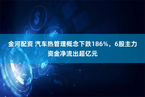 金河配资 汽车热管理概念下跌186%，6股主力资金净流出超亿元