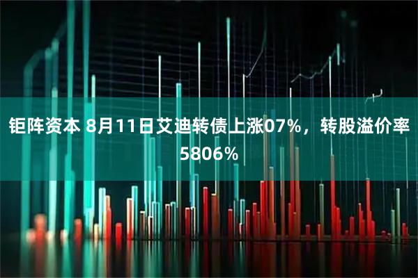 钜阵资本 8月11日艾迪转债上涨07%，转股溢价率5806%