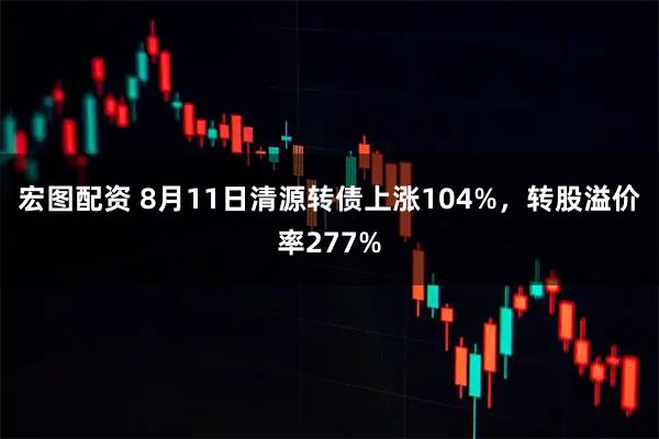 宏图配资 8月11日清源转债上涨104%，转股溢价率277%