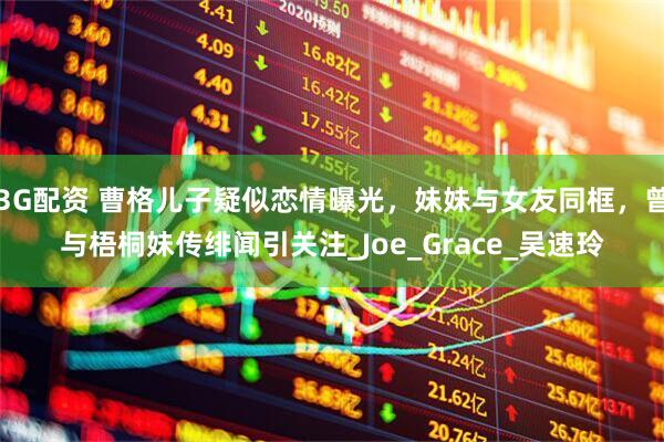 3G配资 曹格儿子疑似恋情曝光，妹妹与女友同框，曾与梧桐妹传绯闻引关注_Joe_Grace_吴速玲