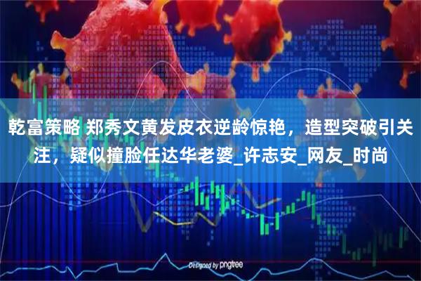 乾富策略 郑秀文黄发皮衣逆龄惊艳，造型突破引关注，疑似撞脸任达华老婆_许志安_网友_时尚