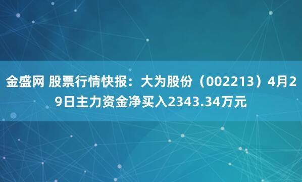 金盛网 股票行情快报：大为股份（002213）4月29日主力资金净买入2343.34万元