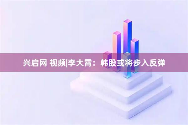 兴启网 视频|李大霄：韩股或将步入反弹