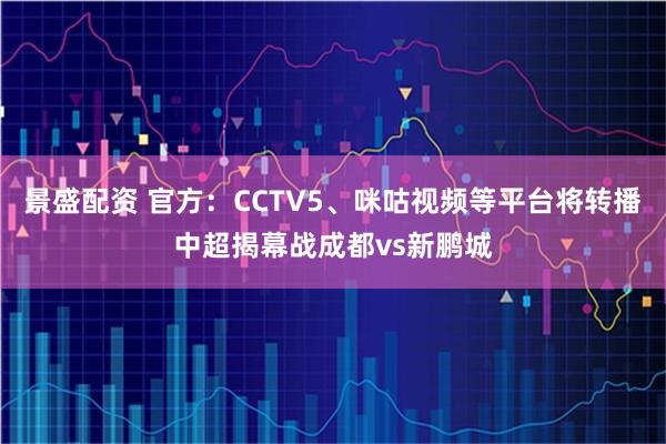 景盛配资 官方：CCTV5、咪咕视频等平台将转播中超揭幕战成都vs新鹏城