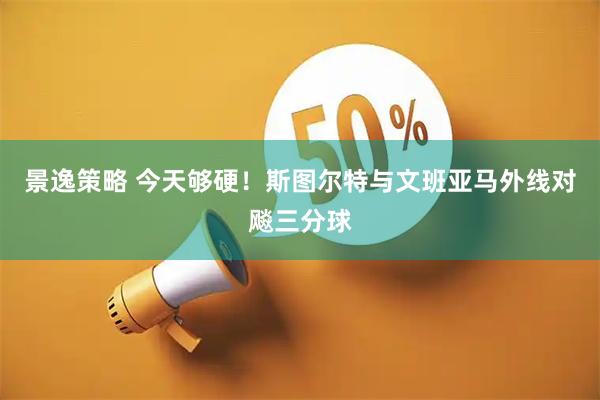 景逸策略 今天够硬！斯图尔特与文班亚马外线对飚三分球