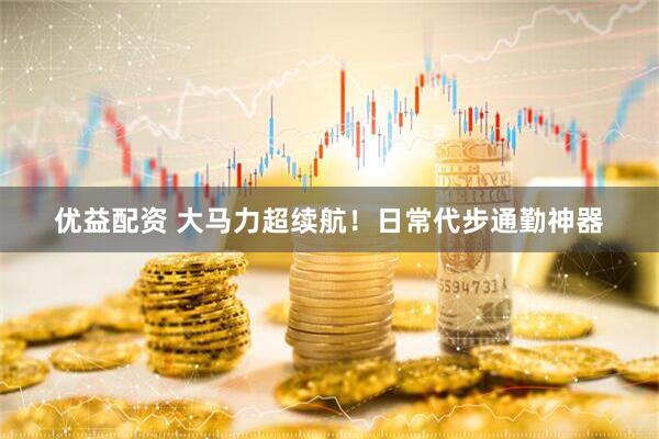 优益配资 大马力超续航！日常代步通勤神器